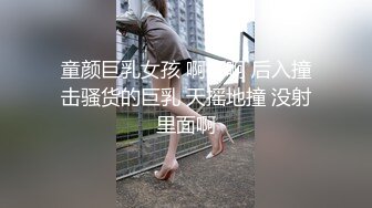 童颜巨乳女孩 啊啊啊 后入撞击骚货的巨乳 天摇地撞 没射里面啊