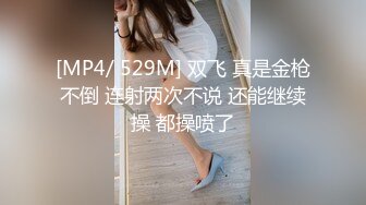 [MP4/ 529M] 双飞 真是金枪不倒 连射两次不说 还能继续操 都操喷了