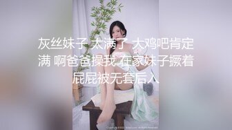 灰丝妹子 太满了 大鸡吧肯定满 啊爸爸操我 在家妹子撅着屁屁被无套后入