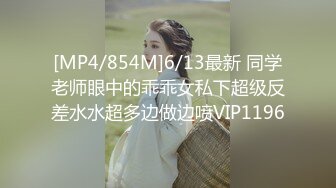 [MP4/854M]6/13最新 同学老师眼中的乖乖女私下超级反差水水超多边做边喷VIP1196