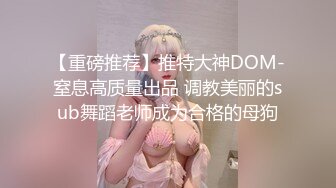 【重磅推荐】推特大神DOM-窒息高质量出品 调教美丽的sub舞蹈老师成为合格的母狗