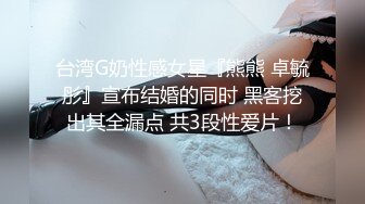 台湾G奶性感女星『熊熊 卓毓彤』宣布结婚的同时 黑客挖出其全漏点 共3段性爱片！