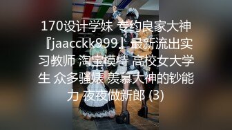 170设计学妹 专约良家大神『jaacckk999』最新流出实习教师 淘宝模特 高校女大学生 众多骚婊 羡慕大神的钞能力 夜夜做新郎 (3)