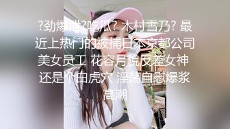 ?劲爆泄?吃瓜? 木村雪乃? 最近上热门的被捕日本京都公司美女员工 花容月貌反差女神 还是个白虎穴 淫荡自慰爆浆高潮