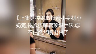 【上集】控射取精瘦小身材小奶狗,体验按摩店顶级手法,忍不住突然喷出来了