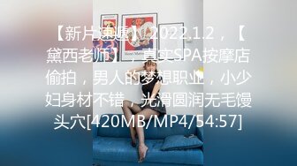 【新片速遞】 2022.1.2，【黛西老师】，真实SPA按摩店偷拍，男人的梦想职业，小少妇身材不错，光滑圆润无毛馒头穴[420MB/MP4/54:57]