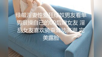 绿帽淫妻性爱狂绿奴男友看单男狠操自己的00后嫩女友 淫乱女友喜欢骑乘耸动高潮 完美露脸