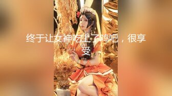 终于让女神吃上了鸡吧，很享受