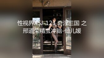 性视界XSJ-123 奇淫三国 之邢道荣精虫冲脑-仙儿媛