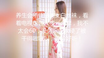 养生会所性感美女白丝袜，看着电视帮客人按一会摩，我不太会69，没关系，吹硬了被干得嗷嗷叫，呻吟好听！