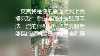 “爽爽我是你的騷逼上我上我插死我”對白淫蕩外表憨厚手法一流的胖哥蝸居把美乳騷老婆搞的高潮瘋狂吶喊胡言亂語超刺激