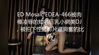 ED Mosaic EDEA-466被肉棒凌辱的知名巨乳小網美DJ，被拍下性愛影片還興奮的比YA