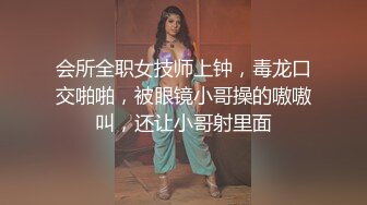 会所全职女技师上钟，毒龙口交啪啪，被眼镜小哥操的嗷嗷叫，还让小哥射里面