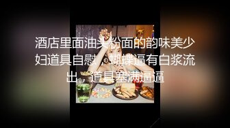 酒店里面油头粉面的韵味美少妇道具自慰，蝴蝶逼有白浆流出，道具塞满逼逼