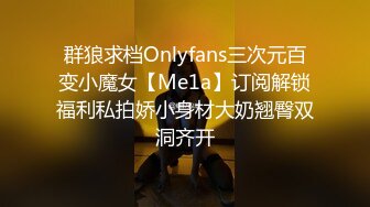 群狼求档Onlyfans三次元百变小魔女【Me1a】订阅解锁福利私拍娇小身材大奶翘臀双洞齐开