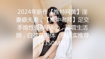 2024年新作【推特网黄】淫妻癖夫妻，【高中老师】足交手炮性爱PAPA②，露营生活照，白花花肉体，很真实推荐[1350MB]