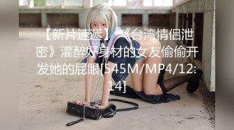 【新片速遞】 《台湾情侣泄密》灌醉好身材的女友偷偷开发她的屁眼[545M/MP4/12:14]