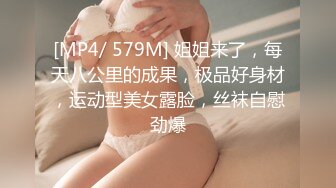 [MP4/ 579M] 姐姐来了，每天八公里的成果，极品好身材，运动型美女露脸，丝袜自慰劲爆