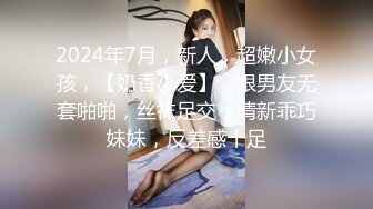 2024年7月，新人，超嫩小女孩，【奶香小爱】，跟男友无套啪啪，丝袜足交，清新乖巧妹妹，反差感十足