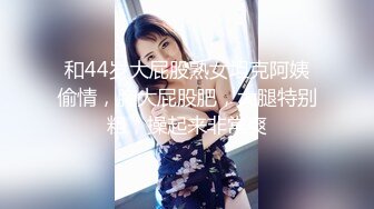 和44岁大屁股熟女坦克阿姨偷情，胸大屁股肥，大腿特别粗，操起来非常爽