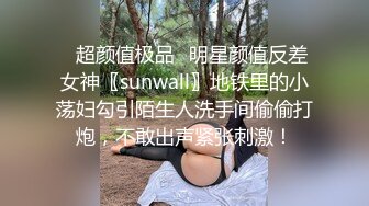 ✿超颜值极品✿明星颜值反差女神〖sunwall〗地铁里的小荡妇勾引陌生人洗手间偷偷打炮，不敢出声紧张刺激！