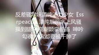 反差骚学妹清纯活力少女〖ssrpeach〗清纯靓丽床上风骚 操到腿软 高潮颤挛抽搐  呻吟勾魂 小穴都要被干肿了