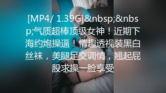 [MP4/ 1.39G]&nbsp;&nbsp;气质超棒顶级女神！近期下海约炮操逼！情趣透视装黑白丝袜，美腿足交调情，翘起屁股求操一脸享受