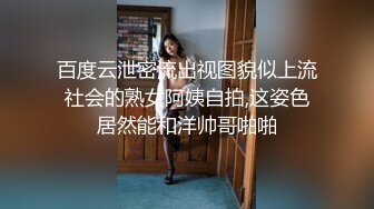 百度云泄密流出视图貌似上流社会的熟女阿姨自拍,这姿色居然能和洋帅哥啪啪