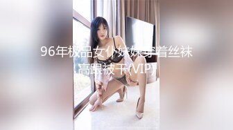 96年极品女仆妹妹穿着丝袜高跟被干(VIP)