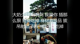 大奶少妇 啊啊啊 我操你 插那么狠 我要吃掉 身材真极品 拔吊射肚子再一口一口吃掉