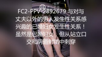 FC2-PPV-2892679 与对与丈夫以外的男人发生性关系感兴趣的已婚妇女发生性关系！虽然是已婚妇女，但从站立口交和阴道射精中刺穿