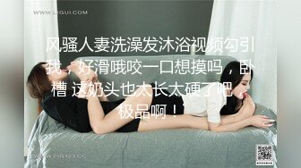 风骚人妻洗澡发沐浴视频勾引我，好滑哦咬一口想摸吗，卧槽 这奶头也太长太硬了吧，极品啊！