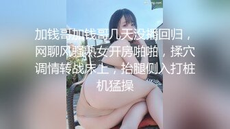 加钱哥加钱哥几天没播回归，网聊风骚熟女开房啪啪，揉穴调情转战床上，抬腿侧入打桩机猛操