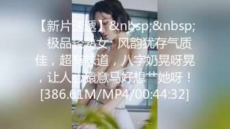 【新片速遞】&nbsp;&nbsp;✨极品轻熟女✨风韵犹存气质佳，超有味道，八字奶晃呀晃，让人心猿意马好想艹她呀！[386.61M/MP4/00:44:32]