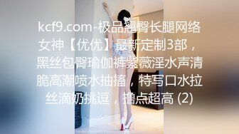 kcf9.com-极品翘臀长腿网络女神【优优】最新定制3部，黑丝包臀瑜伽裤紫薇淫水声清脆高潮喷水抽搐，特写口水拉丝滴奶挑逗，撸点超高 (2)