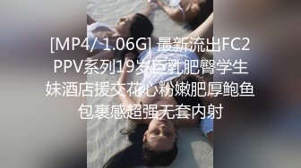 [MP4/ 1.06G] 最新流出FC2PPV系列19岁巨乳肥臀学生妹酒店援交花心粉嫩肥厚鲍鱼包裹感超强无套内射