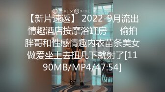 【新片速遞】 2022-9月流出情趣酒店按摩浴缸房❤️偷拍胖哥和性感情趣内衣苗条美女做爱坐上去扭几下就射了[1190MB/MP4/47:54]