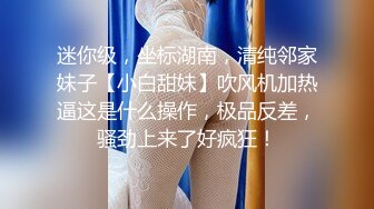 迷你级，坐标湖南，清纯邻家妹子【小白甜妹】吹风机加热逼这是什么操作，极品反差，骚劲上来了好疯狂！