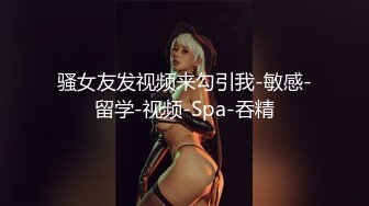 骚女友发视频来勾引我-敏感-留学-视频-Spa-吞精