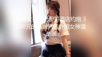 外围女探花肥尸哥酒店约炮 3000元的高端气质外围女神温柔乖