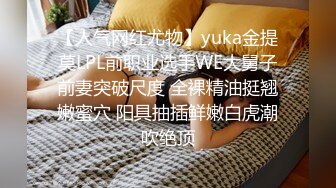 【人气网红尤物】yuka金提莫LPL前职业选手WE大舅子前妻突破尺度 全裸精油挺翘嫩蜜穴 阳具抽插鲜嫩白虎潮吹绝顶