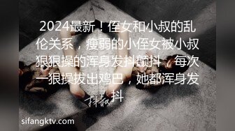 2024最新！侄女和小叔的乱伦关系，瘦弱的小侄女被小叔狠狠操的浑身发抖颤抖，每次一狠操拔出鸡巴，她都浑身发抖