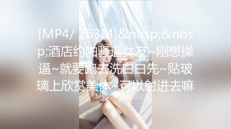 [MP4/ 263M]&nbsp;&nbsp;酒店约啪骚逼女友~刚想操逼~就要跑去洗白白先~贴玻璃上欣赏美体~可以射进去嘛