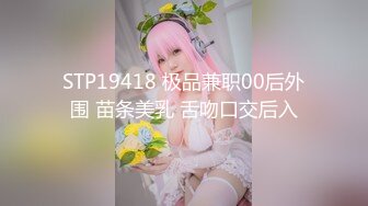 STP19418 极品兼职00后外围 苗条美乳 舌吻口交后入