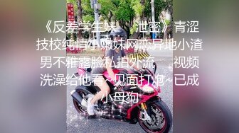 《反差学生妹❤️泄密》青涩技校纯情小嫩妹网恋异地小渣男不雅露脸私拍外流❤️视频洗澡给他看~见面打炮~已成小母狗