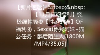 【新片速遞】&nbsp;&nbsp;⚫️⚫️【11月订阅福利】究极绿帽骚妻【性感的猫】OF福利④，Sexcat係我阿妹+猫公任务：醉后陌生人[1800M/MP4/35:05]