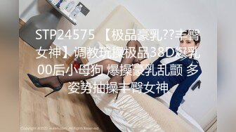 STP24575 【极品豪乳??丰臀女神】调教玩操极品38D爆乳00后小母狗 爆操豪乳乱颤 多姿势抽操丰臀女神