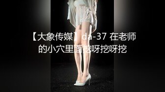 【大象传媒】da-37 在老师的小穴里面挖呀挖呀挖