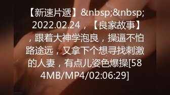 【新速片遞】&nbsp;&nbsp;⭐2022.02.24，【良家故事】，跟着大神学泡良，操逼不怕路途远，又拿下个想寻找刺激的人妻，有点儿姿色爆操[584MB/MP4/02:06:29]