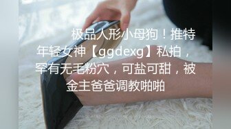 ⚫️⚫️极品人形小母狗！推特年轻女神【ggdexg】私拍，罕有无毛粉穴，可盐可甜，被金主爸爸调教啪啪